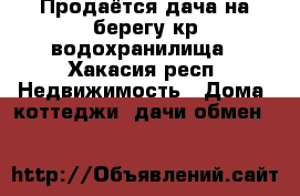 Продаётся дача на берегу кр.водохранилища - Хакасия респ. Недвижимость » Дома, коттеджи, дачи обмен   